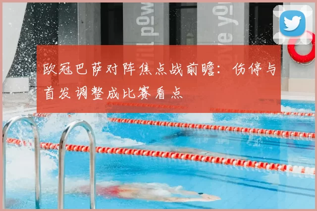 欧冠巴萨对阵焦点战前瞻:伤停与首发调整成比赛看点