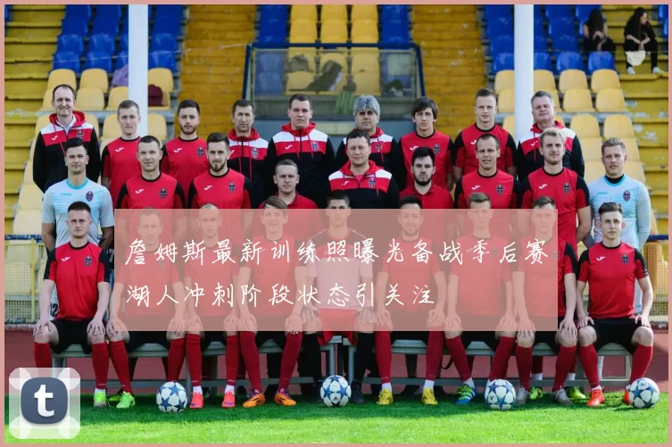 詹姆斯最新训练照曝光备战季后赛湖人冲刺阶段状态引关注