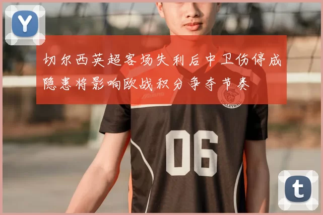 切尔西英超客场失利后中卫伤停成隐患将影响欧战积分争夺节奏