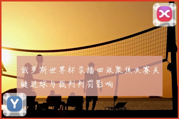 俄罗斯世界杯录播回放聚焦决赛关键进球与裁判判罚影响