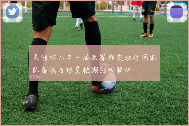 美洲杯几年一届及赛程变动对国家队备战与球员档期影响解析