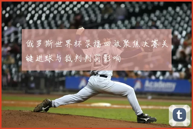 俄罗斯世界杯录播回放聚焦决赛关键进球与裁判判罚影响