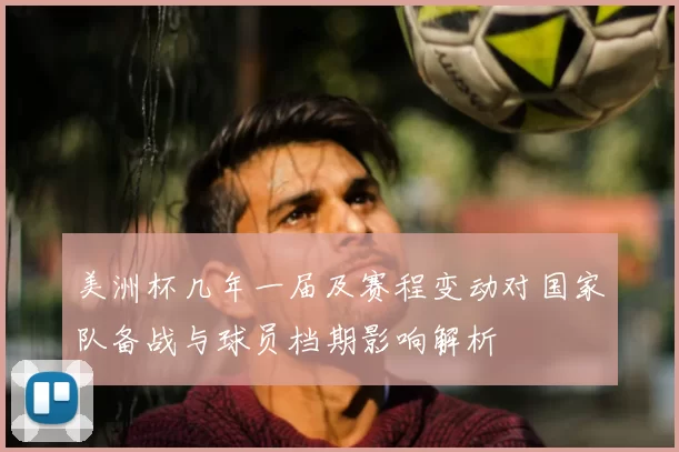 美洲杯几年一届及赛程变动对国家队备战与球员档期影响解析