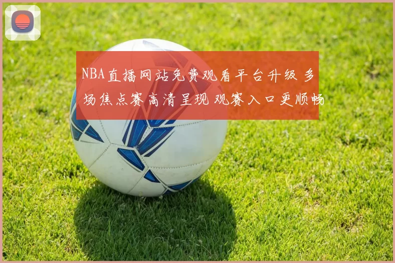 NBA直播网站免费观看平台升级 多场焦点赛高清呈现 观赛入口更顺畅