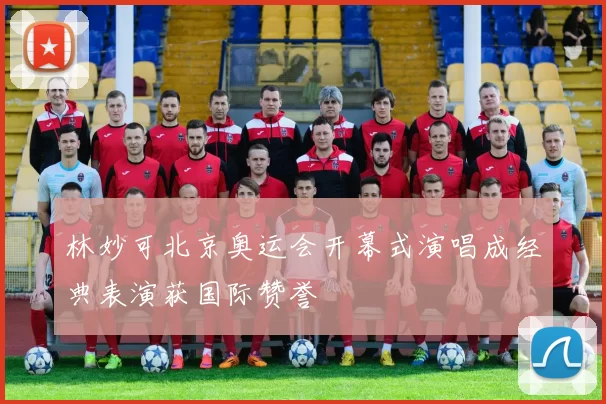 林妙可北京奥运会开幕式演唱成经典表演获国际赞誉