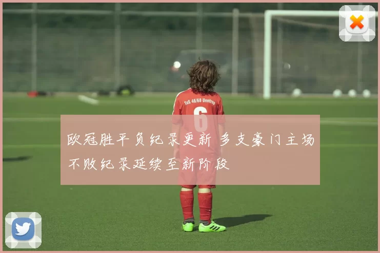 欧冠胜平负纪录更新 多支豪门主场不败纪录延续至新阶段