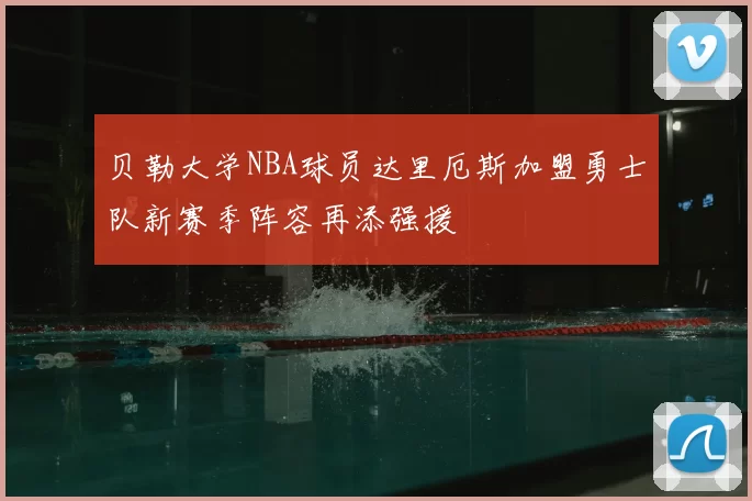 贝勒大学NBA球员达里厄斯加盟勇士队新赛季阵容再添强援