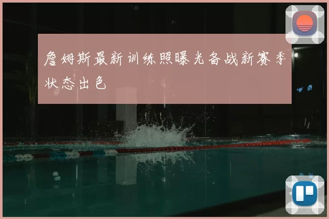 詹姆斯最新训练照曝光备战新赛季状态出色