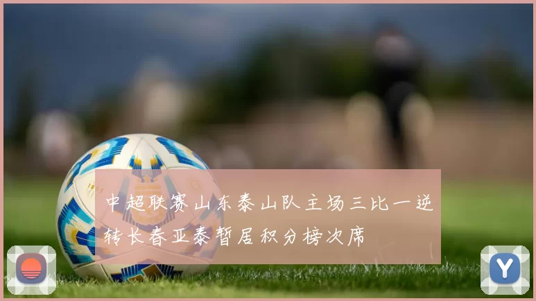 中超联赛山东泰山队主场三比一逆转长春亚泰暂居积分榜次席