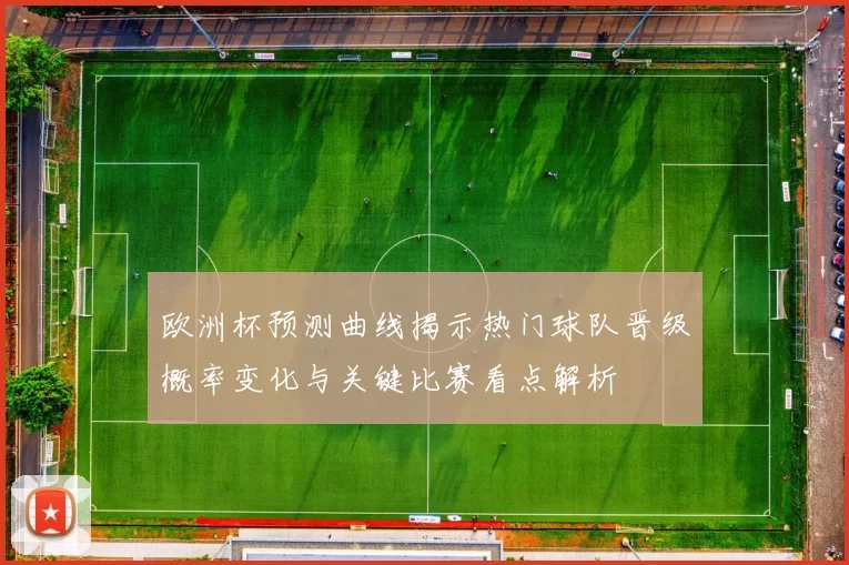 欧洲杯预测曲线揭示热门球队晋级概率变化与关键比赛看点解析