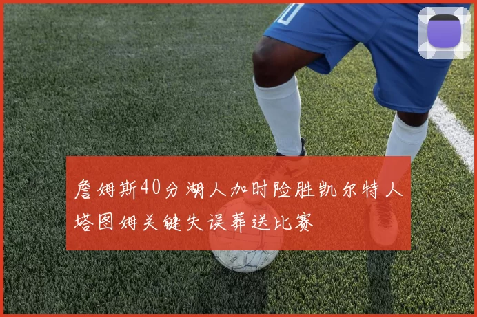 詹姆斯40分湖人加时险胜凯尔特人塔图姆关键失误葬送比赛