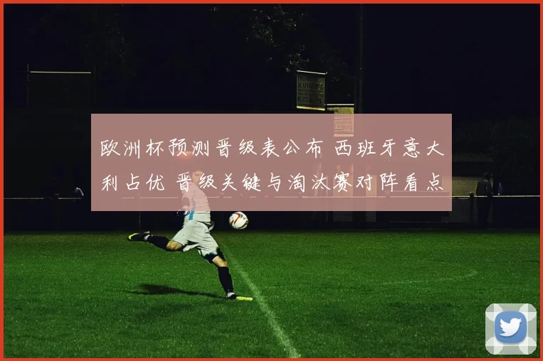 欧洲杯预测晋级表公布 西班牙意大利占优 晋级关键与淘汰赛对阵看点