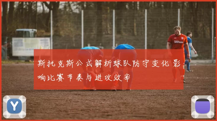 斯托克斯公式解析球队防守变化 影响比赛节奏与进攻效率