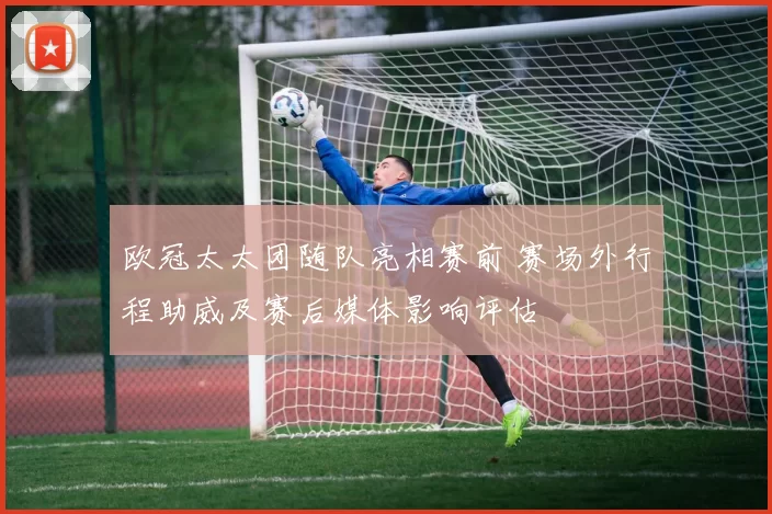 欧冠太太团随队亮相赛前 赛场外行程助威及赛后媒体影响评估