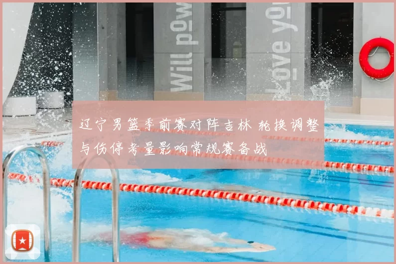 辽宁男篮季前赛对阵吉林 轮换调整与伤停考量影响常规赛备战