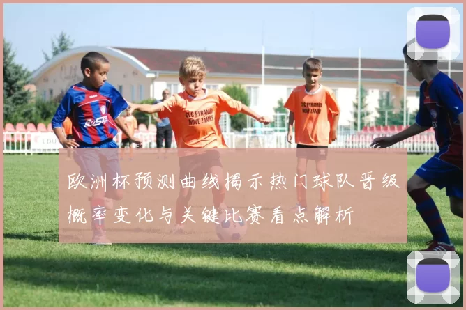 欧洲杯预测曲线揭示热门球队晋级概率变化与关键比赛看点解析