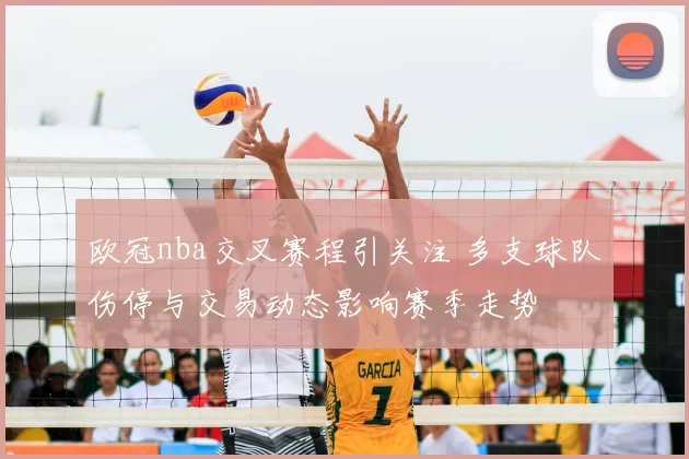 欧冠nba交叉赛程引关注 多支球队伤停与交易动态影响赛季走势