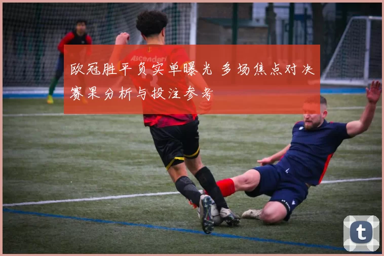 欧冠胜平负实单曝光 多场焦点对决赛果分析与投注参考