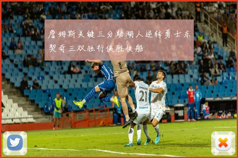 詹姆斯关键三分助湖人逆转勇士东契奇三双独行侠胜快船