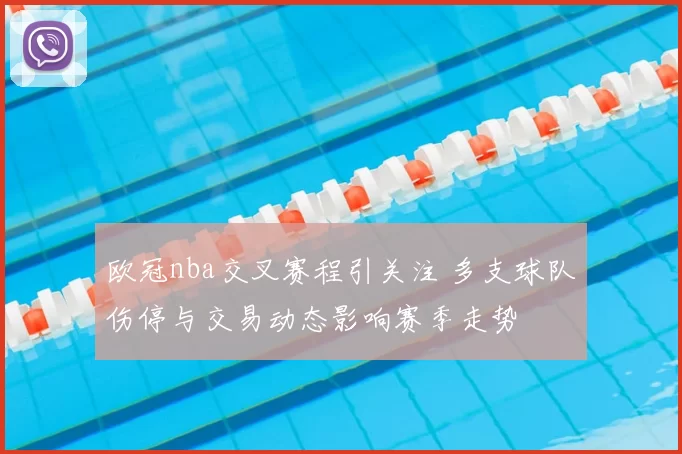 欧冠nba交叉赛程引关注 多支球队伤停与交易动态影响赛季走势