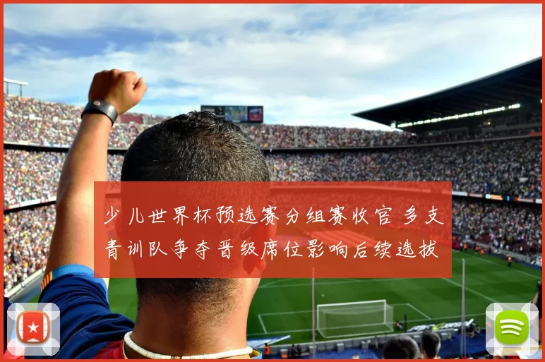 少儿世界杯预选赛分组赛收官 多支青训队争夺晋级席位影响后续选拔