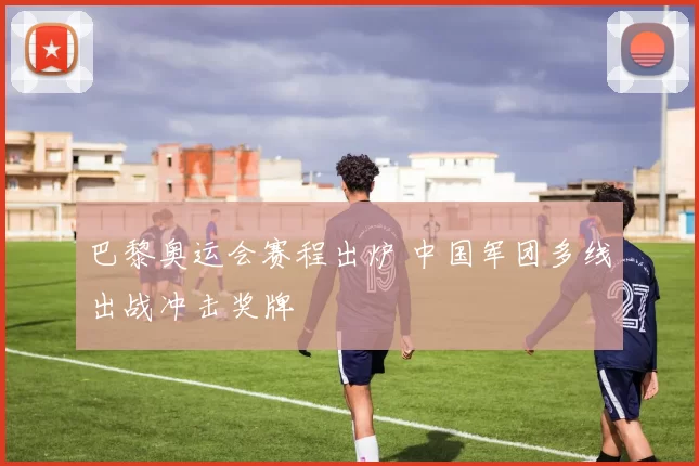 巴黎奥运会赛程出炉 中国军团多线出战冲击奖牌