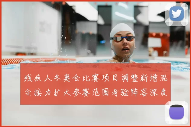 残疾人冬奥会比赛项目调整新增混合接力扩大参赛范围考验阵容深度