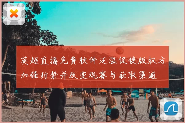 英超直播免费软件泛滥促使版权方加强封禁并改变观赛与获取渠道