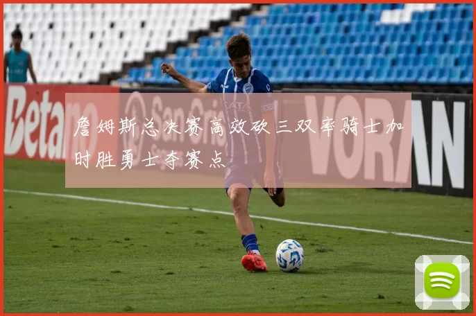 詹姆斯总决赛高效砍三双率骑士加时胜勇士夺赛点