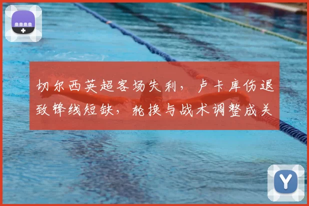 切尔西英超客场失利,卢卡库伤退致锋线短缺,轮换与战术调整成关注点