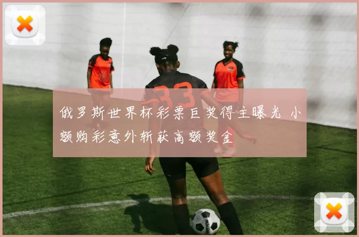 俄罗斯世界杯彩票巨奖得主曝光 小额购彩意外斩获高额奖金