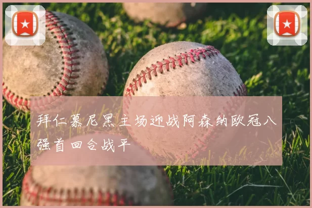 拜仁慕尼黑主场迎战阿森纳欧冠八强首回合战平