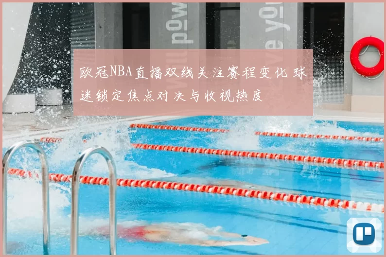 欧冠NBA直播双线关注赛程变化 球迷锁定焦点对决与收视热度