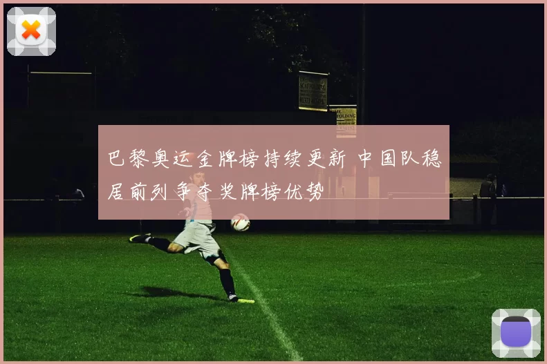 巴黎奥运金牌榜持续更新 中国队稳居前列争夺奖牌榜优势